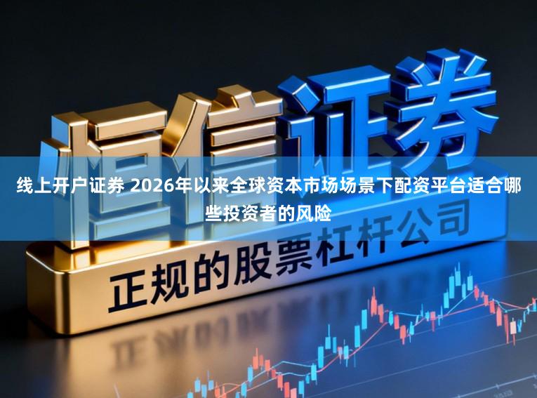 線上開戶證券 2026年以來全球資本市場場景下配資平臺適合哪些投資者的風(fēng)險(xiǎn)