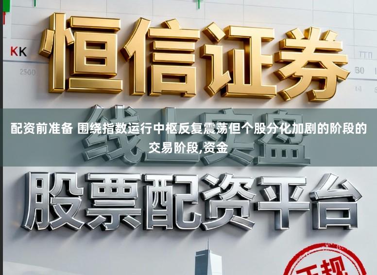 配資前準(zhǔn)備 圍繞指數(shù)運(yùn)行中樞反復(fù)震蕩但個(gè)股分化加劇的階段的交易階段，資金