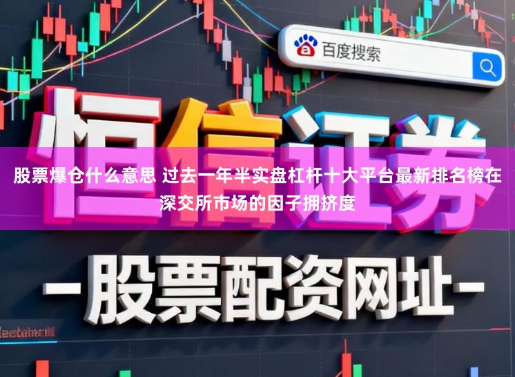股票爆倉什么意思 過去一年半實盤杠桿十大平臺最新排名榜在深交所市場的因子擁擠度