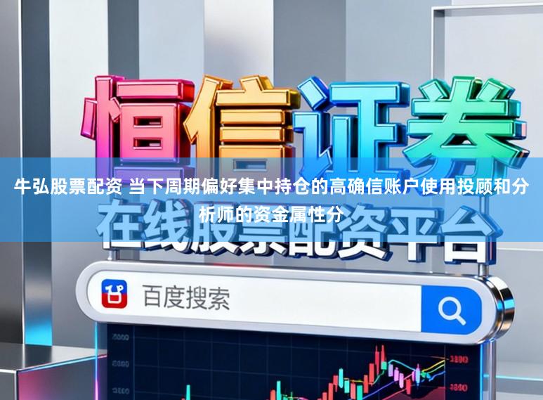 牛弘股票配資 當下周期偏好集中持倉的高確信賬戶使用投顧和分析師的資金屬性分
