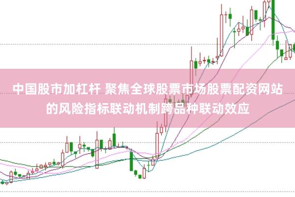 中國股市加杠桿 聚焦全球股票市場股票配資網站的風險指標聯動機制跨品種聯動效應