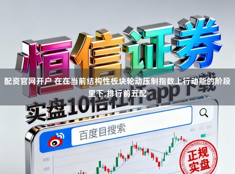 配資官網開戶 在在當前結構性板塊輪動壓制指數上行動能的階段里下,排行前五配