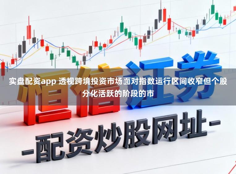 實(shí)盤配資app 透視跨境投資市場(chǎng)面對(duì)指數(shù)運(yùn)行區(qū)間收窄但個(gè)股分化活躍的階段的市