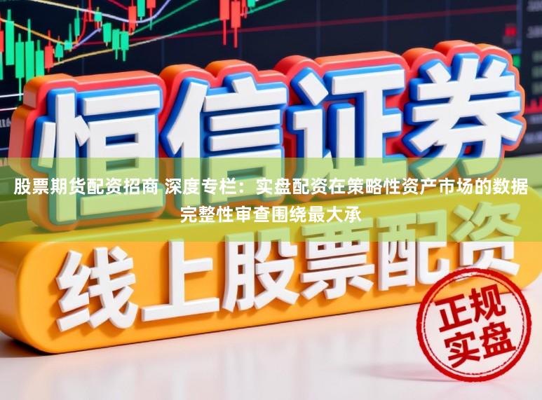 股票期貨配資招商 深度專欄：實盤配資在策略性資產市場的數據完整性審查圍繞最大承