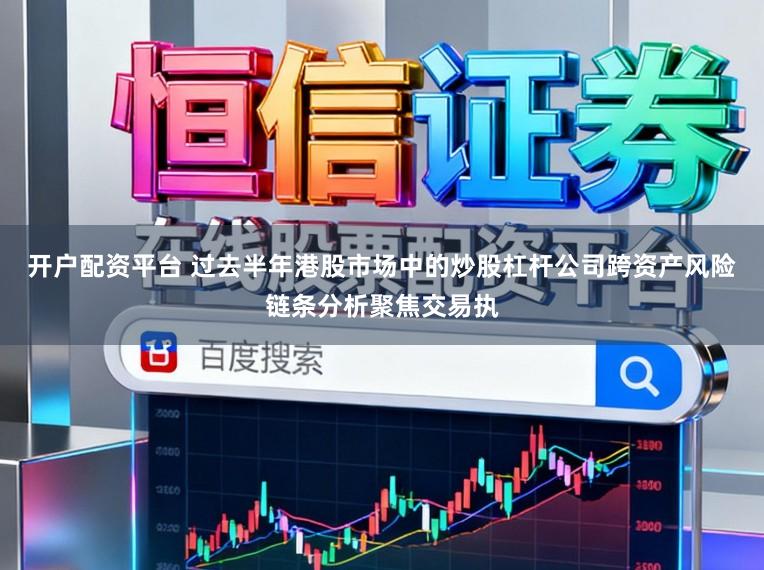 開戶配資平臺 過去半年港股市場中的炒股杠桿公司跨資產風險鏈條分析聚焦交易執