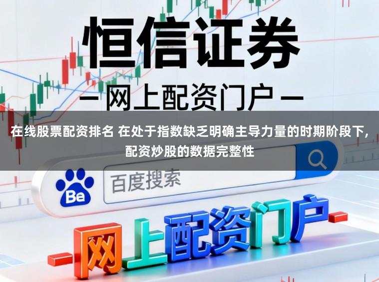 在線股票配資排名 在處于指數缺乏明確主導力量的時期階段下,配資炒股的數據完整性