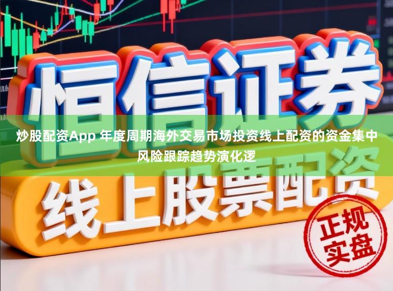 炒股配資App 年度周期海外交易市場投資線上配資的資金集中風險跟蹤趨勢演化邏