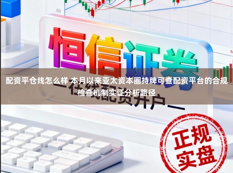配資平倉線怎么樣 本月以來亞太資本圈持牌可查配資平臺的合規檢查機制實證分析路徑