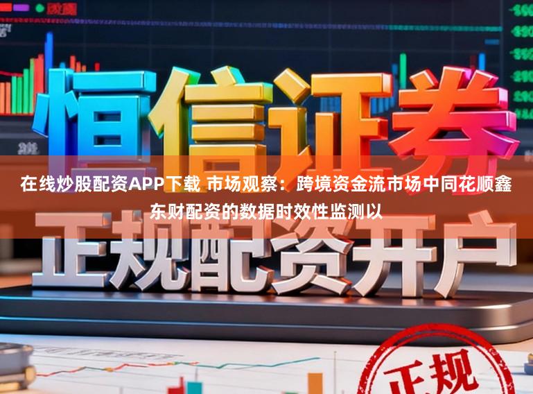 在線炒股配資APP下載 市場觀察：跨境資金流市場中同花順鑫東財配資的數(shù)據(jù)時效性監(jiān)測以