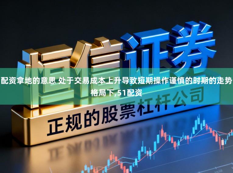 配資拿地的意思 處于交易成本上升導(dǎo)致短期操作謹(jǐn)慎的時(shí)期的走勢(shì)格局下，51配資
