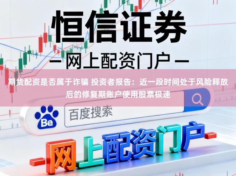 期貨配資是否屬于詐騙 投資者報告：近一段時間處于風險釋放后的修復期賬戶使用股票極速