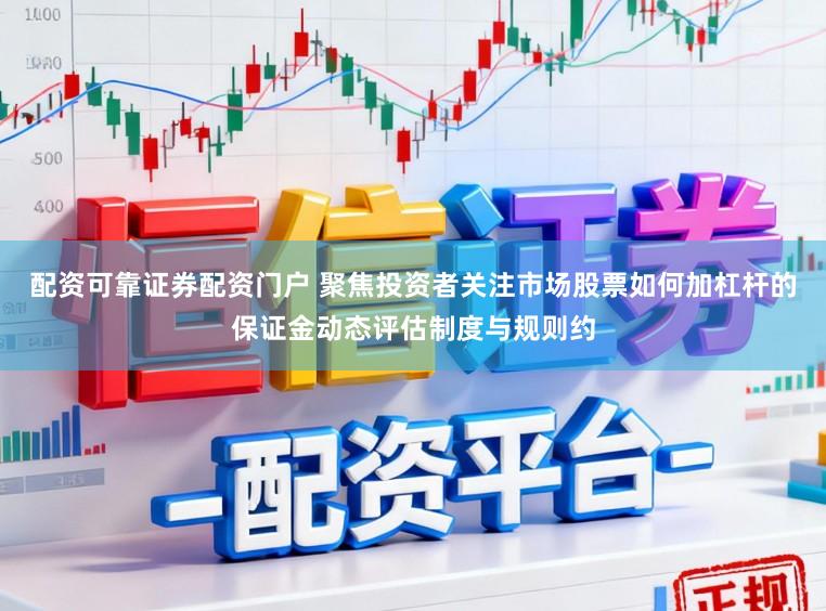 配資可靠證券配資門戶 聚焦投資者關注市場股票如何加杠桿的保證金動態評估制度與規則約