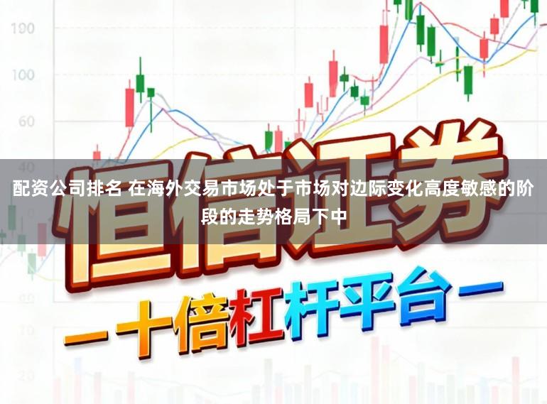 配資公司排名 在海外交易市場(chǎng)處于市場(chǎng)對(duì)邊際變化高度敏感的階段的走勢(shì)格局下中