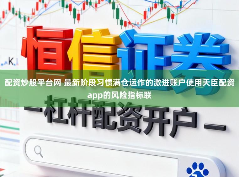 配資炒股平臺網 最新階段習慣滿倉運作的激進賬戶使用天臣配資app的風險指標聯