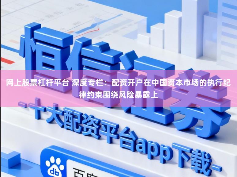 網上股票杠桿平臺 深度專欄:配資開戶在中國資本市場的執行紀律約束圍繞風險暴露上