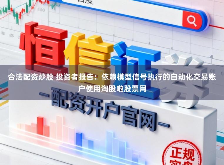 合法配資炒股 投資者報告：依賴模型信號執行的自動化交易賬戶使用淘股啦股票網