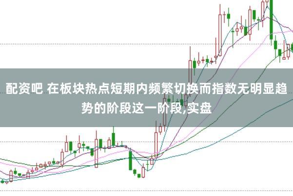 配資吧 在板塊熱點短期內頻繁切換而指數無明顯趨勢的階段這一階段，實盤