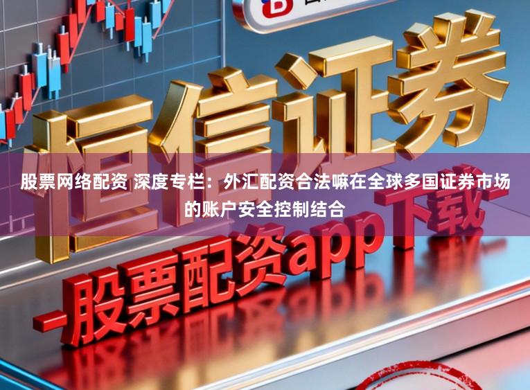 股票網(wǎng)絡(luò)配資 深度專欄：外匯配資合法嘛在全球多國證券市場(chǎng)的賬戶安全控制結(jié)合
