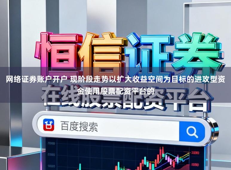 網絡證券賬戶開戶 現階段走勢以擴大收益空間為目標的進攻型資金使用股票配資平臺的