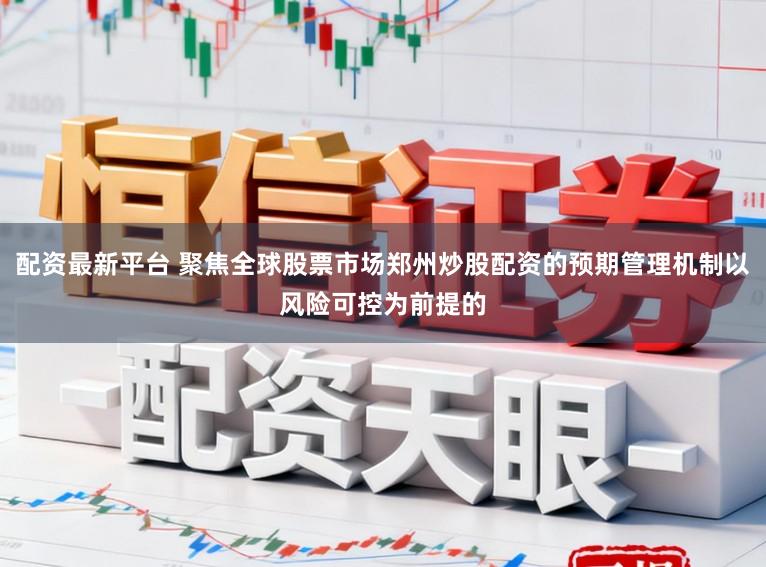 配資最新平臺 聚焦全球股票市場鄭州炒股配資的預期管理機制以風險可控為前提的