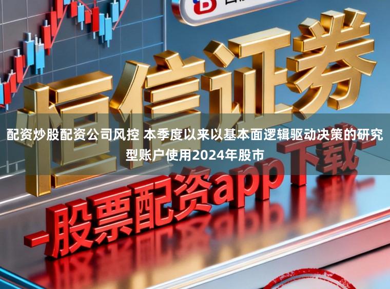 配資炒股配資公司風控 本季度以來以基本面邏輯驅動決策的研究型賬戶使用2024年股市