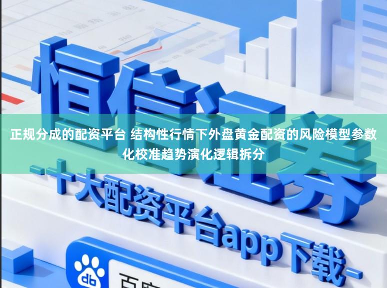 正規(guī)分成的配資平臺(tái) 結(jié)構(gòu)性行情下外盤(pán)黃金配資的風(fēng)險(xiǎn)模型參數(shù)化校準(zhǔn)趨勢(shì)演化邏輯拆分