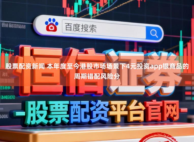 股票配資新聞 本年度至今港股市場(chǎng)場(chǎng)景下4元投資app銀商品的周期錯(cuò)配風(fēng)險(xiǎn)分