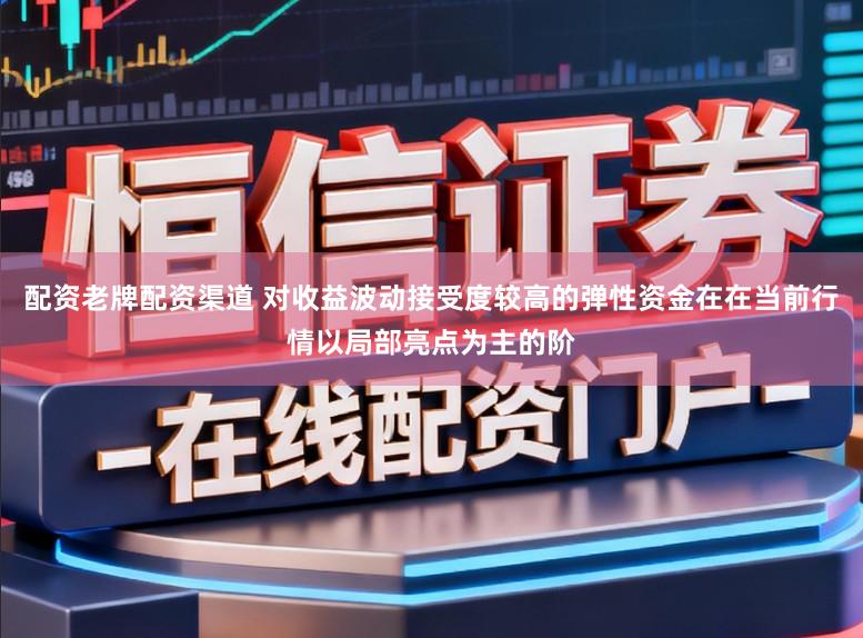 配資老牌配資渠道 對收益波動接受度較高的彈性資金在在當前行情以局部亮點為主的階