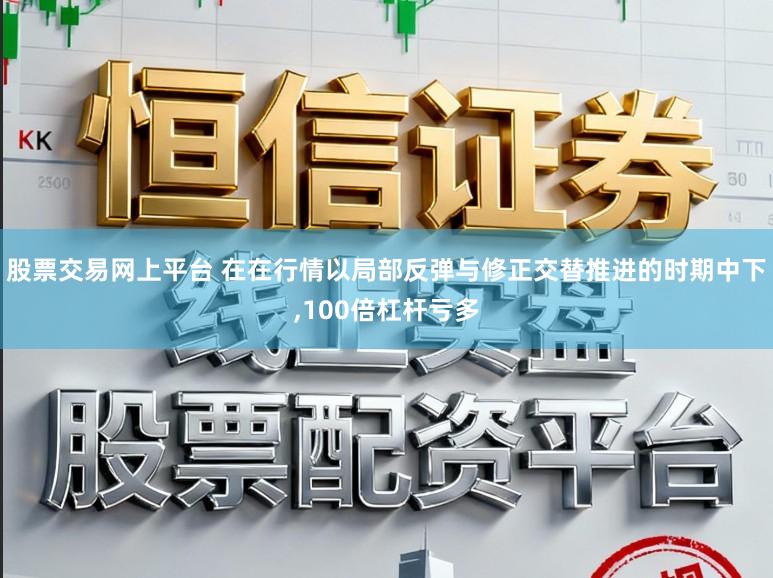 股票交易網上平臺 在在行情以局部反彈與修正交替推進的時期中下，100倍杠桿虧多