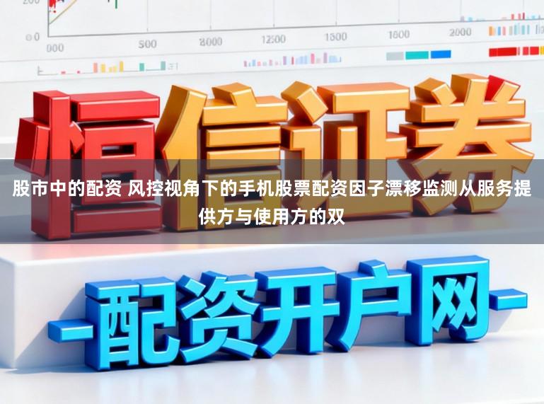 股市中的配資 風控視角下的手機股票配資因子漂移監測從服務提供方與使用方的雙