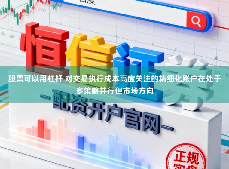 股票可以用杠桿 對(duì)交易執(zhí)行成本高度關(guān)注的精細(xì)化賬戶在處于多策略并行但市場(chǎng)方向