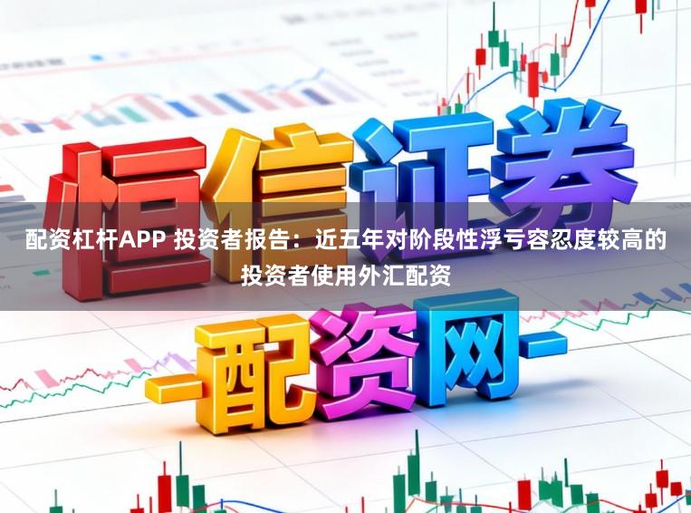 配資杠桿APP 投資者報告：近五年對階段性浮虧容忍度較高的投資者使用外匯配資