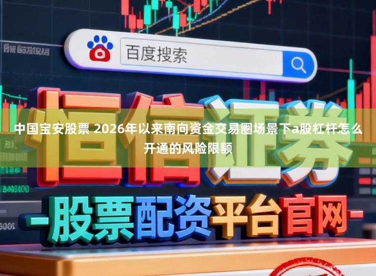 中國寶安股票 2026年以來南向資金交易圈場景下a股杠桿怎么開通的風險限額