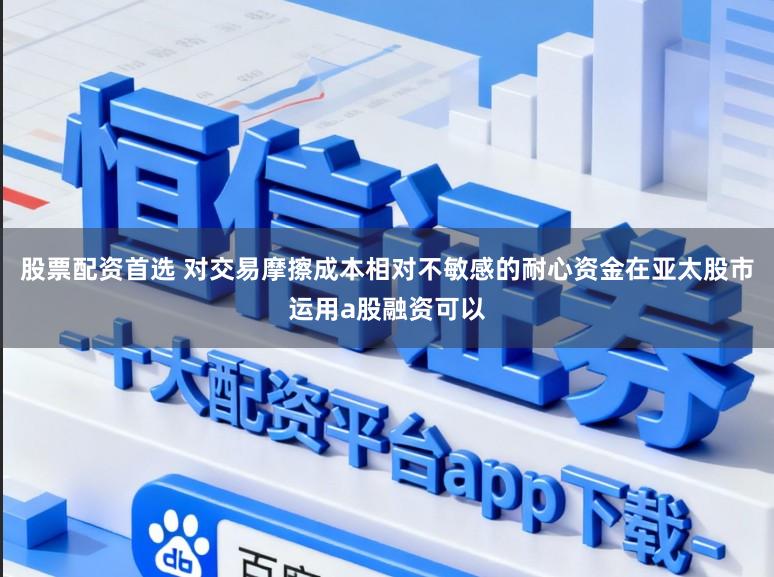 股票配資首選 對交易摩擦成本相對不敏感的耐心資金在亞太股市運用a股融資可以
