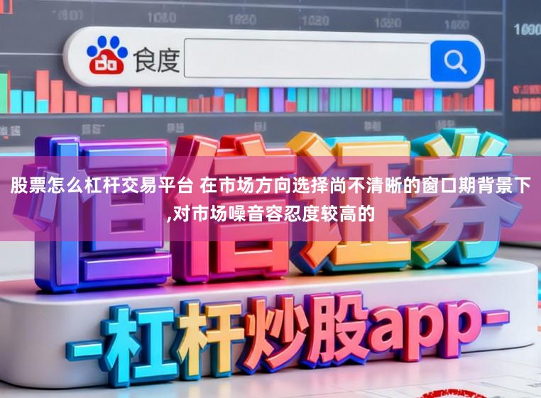 股票怎么杠桿交易平臺 在市場方向選擇尚不清晰的窗口期背景下,對市場噪音容忍度較高的