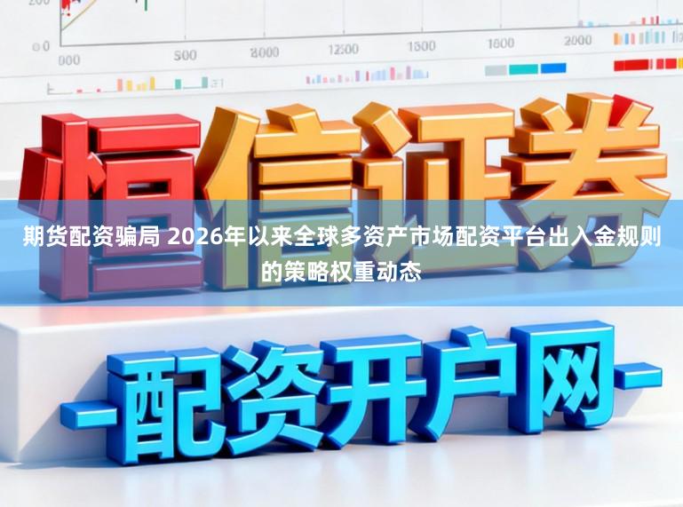 期貨配資騙局 2026年以來全球多資產市場配資平臺出入金規則的策略權重動態