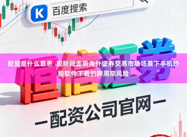 配資是什么意思  現階段走勢海外證券交易市場場景下手機炒股軟件下載的跨周期風險