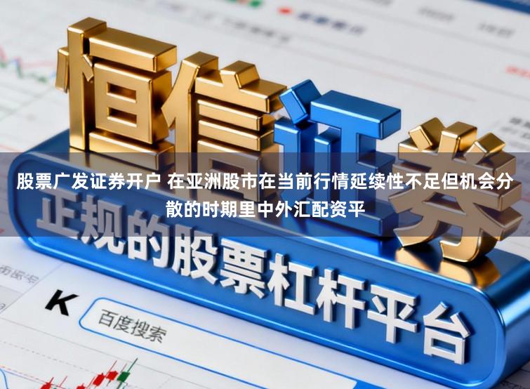 股票廣發證券開戶 在亞洲股市在當前行情延續性不足但機會分散的時期里中外匯配資平