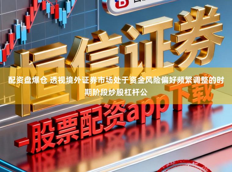 配資盤爆倉 透視境外證券市場處于資金風險偏好頻繁調整的時期階段炒股杠桿公