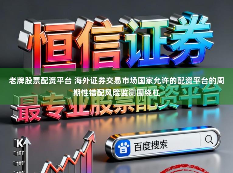 老牌股票配資平臺 海外證券交易市場國家允許的配資平臺的周期性錯配風險監測圍繞杠
