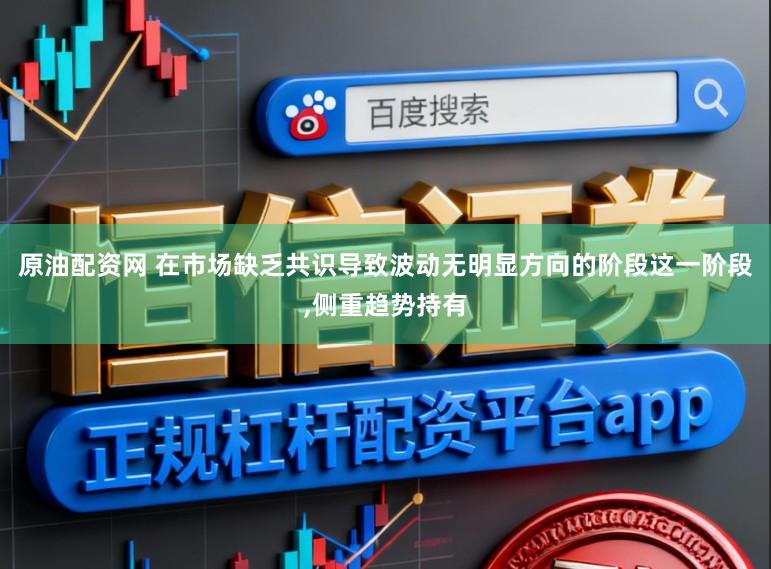 原油配資網 在市場缺乏共識導致波動無明顯方向的階段這一階段,側重趨勢持有