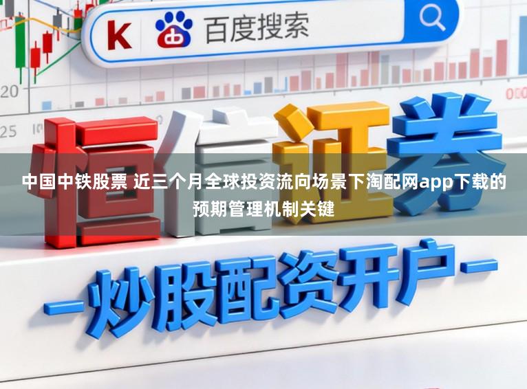 中國中鐵股票 近三個月全球投資流向場景下淘配網app下載的預期管理機制關鍵