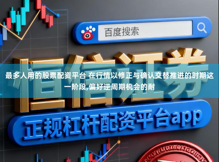 最多人用的股票配資平臺(tái) 在行情以修正與確認(rèn)交替推進(jìn)的時(shí)期這一階段,偏好逆周期機(jī)會(huì)的耐