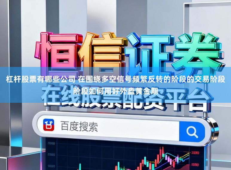 杠桿股票有哪些公司 在圍繞多空信號(hào)頻繁反轉(zhuǎn)的階段的交易階段階段如何用好外盤黃金期